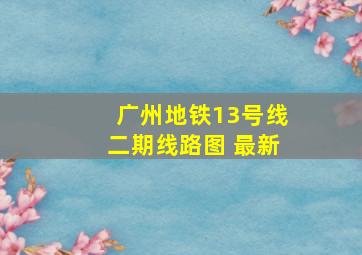 广州地铁13号线二期线路图 最新